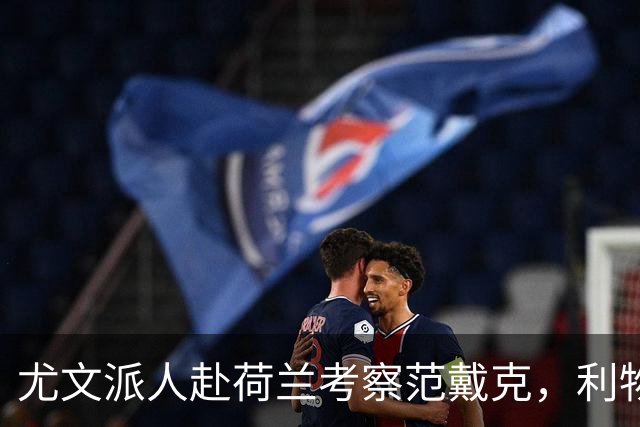 尤文派人赴荷兰考察范戴克，利物浦续约拖到4月恐人财两空