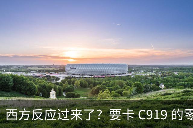 西方反应过来了？要卡 C919 的零部件！国产发动机替代的时间紧迫